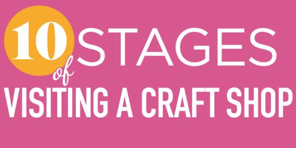 10 Stages Of Visiting A Craft Shop