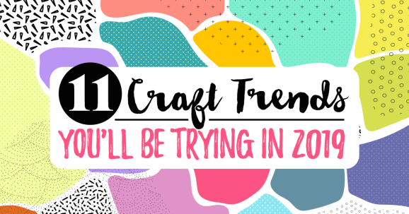 11 Craft Trends You’ll Be Trying In 2019