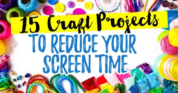 15 Craft Projects to Reduce Your Screen Time