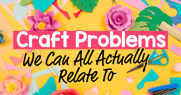Craft Problems We Can All Actually Relate To