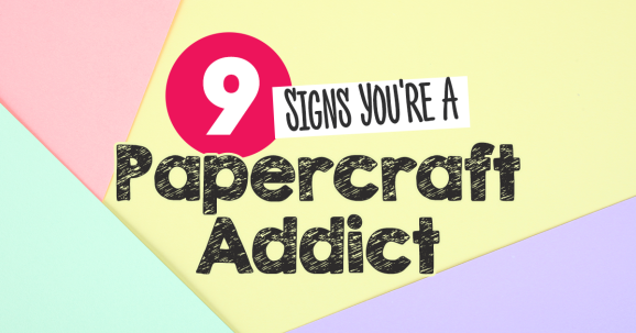 9 Signs You’re A Papercraft Addict!