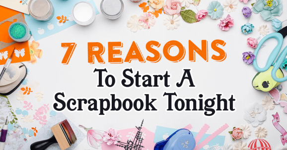 7 Reasons To Start A Scrapbook Tonight
