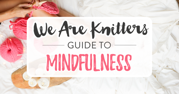 Knit Your Worries Away: We Are Knitters’ Guide to Mindfulness