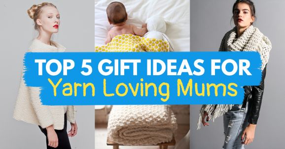 Top 5 Gift Ideas For Yarn Loving Mums